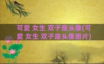 可爱 女生 双子座头像(可爱 女生 双子座头像图片)
